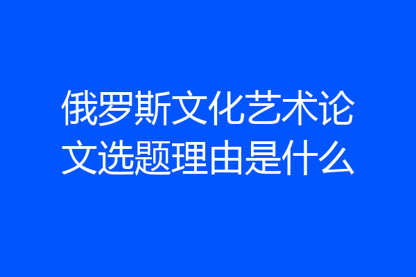 俄罗斯文化艺术论文选题理由是什么