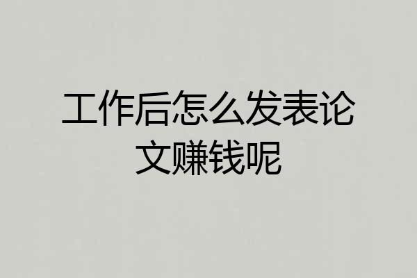 工作后怎么发表论文赚钱呢