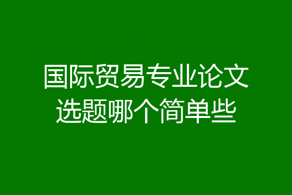 国际贸易专业论文选题哪个简单些