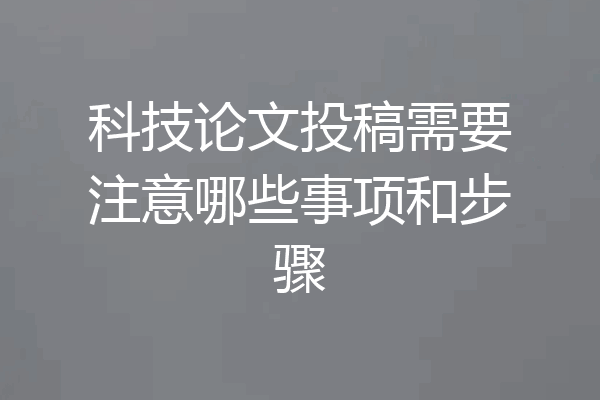 科技论文投稿需要注意哪些事项和步骤