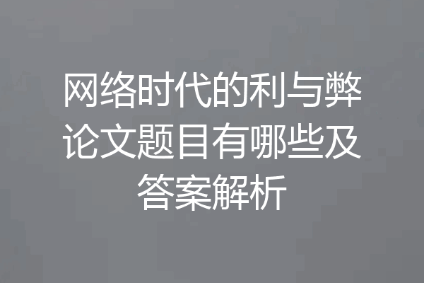网络时代的利与弊论文题目有哪些及答案解析