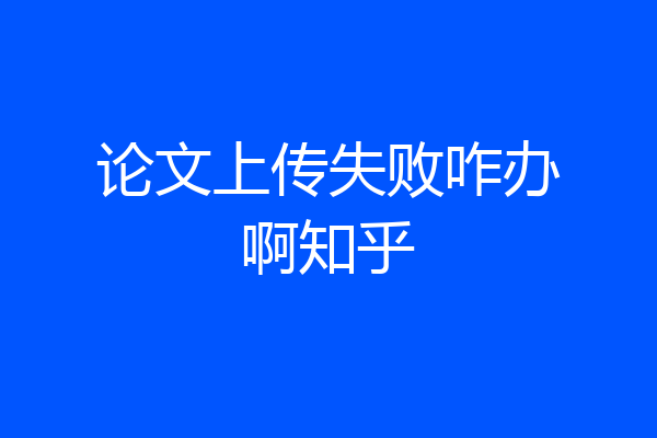 论文上传失败咋办啊知乎