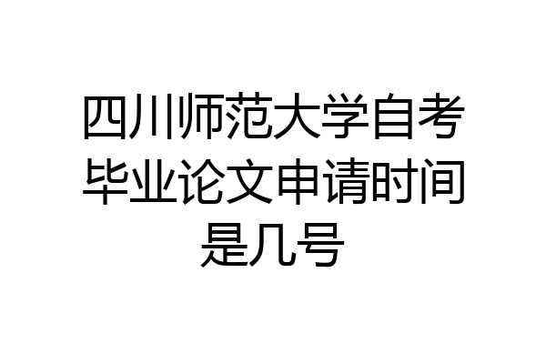 四川师范大学自考毕业论文申请时间是几号