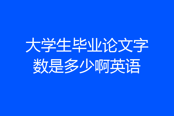 大学生毕业论文字数是多少啊英语