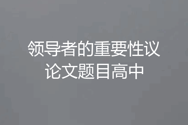 领导者的重要性议论文题目高中
