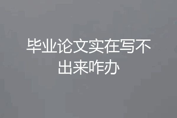 毕业论文实在写不出来咋办