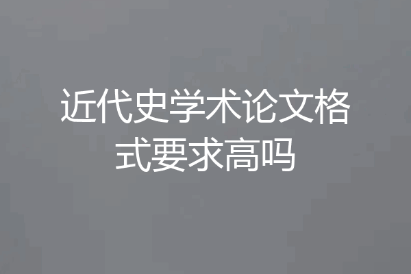 近代史学术论文格式要求高吗