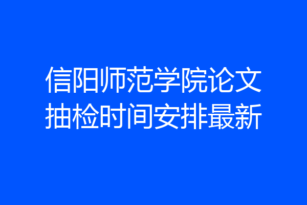 信阳师范学院论文抽检时间安排最新