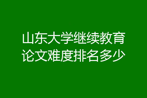 山东大学继续教育论文难度排名多少