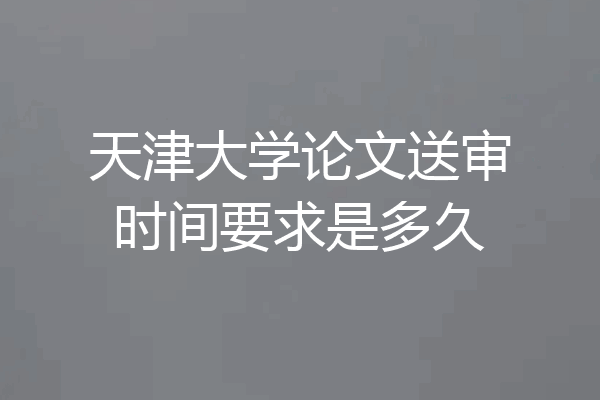天津大学论文送审时间要求是多久