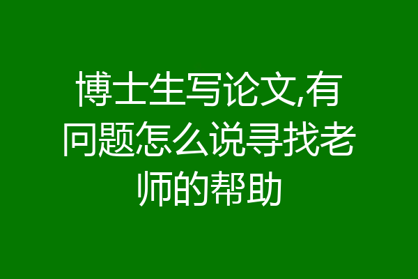 博士生写论文,有冋题怎么说寻找老师的帮助