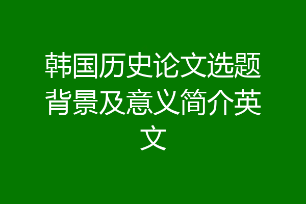 韩国历史论文选题背景及意义简介英文