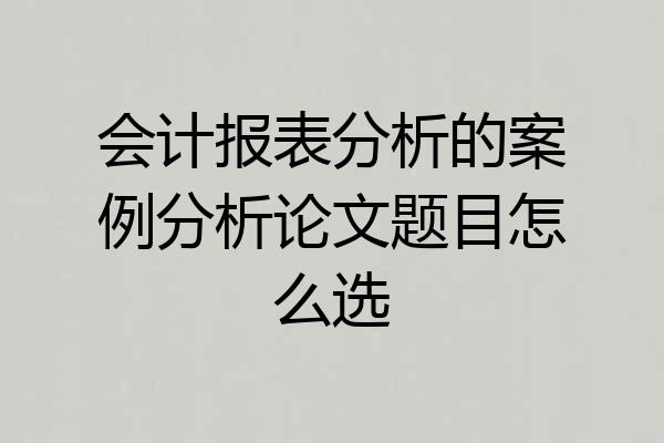会计报表分析的案例分析论文题目怎么选