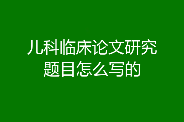 儿科临床论文研究题目怎么写的