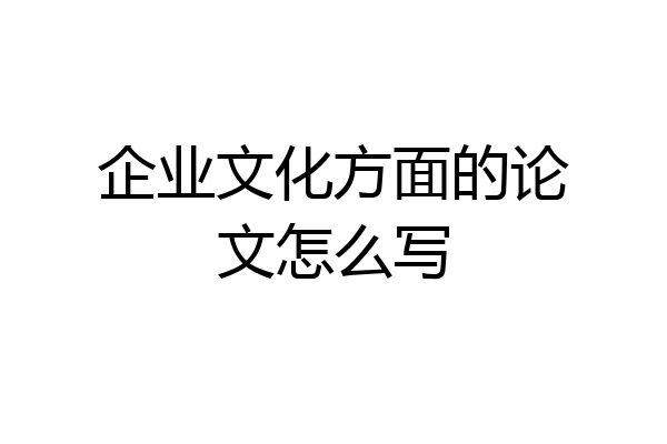 企业文化方面的论文怎么写