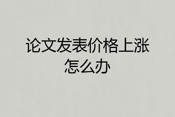 论文发表价格上涨怎么办