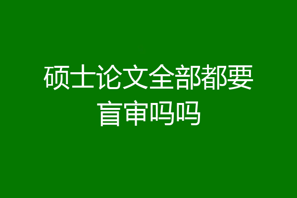 硕士论文全部都要盲审吗吗