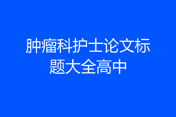 肿瘤科护士论文标题大全高中