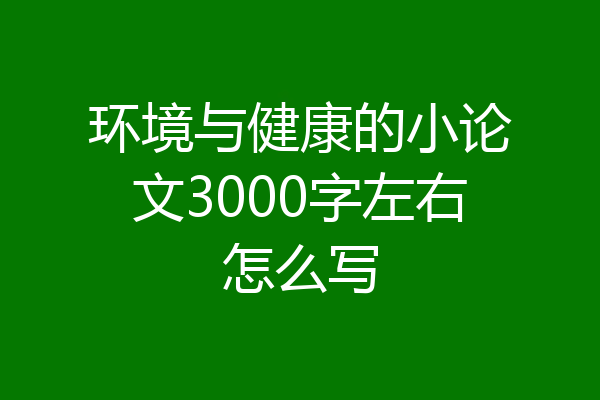 环境与健康的小论文3000字左右怎么写