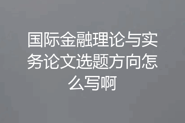国际金融理论与实务论文选题方向怎么写啊