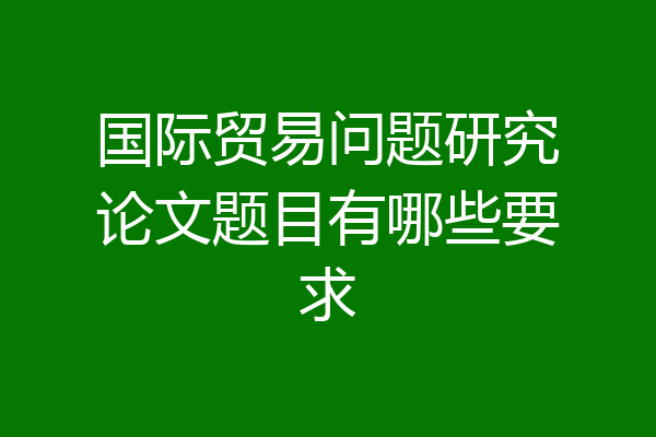 国际贸易问题研究论文题目有哪些要求