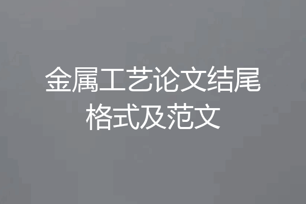 金属工艺论文结尾格式及范文