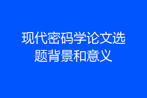 现代密码学论文选题背景和意义