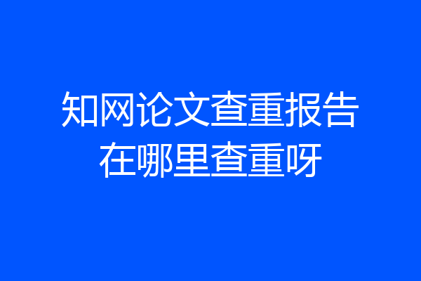 知网论文查重报告在哪里查重呀