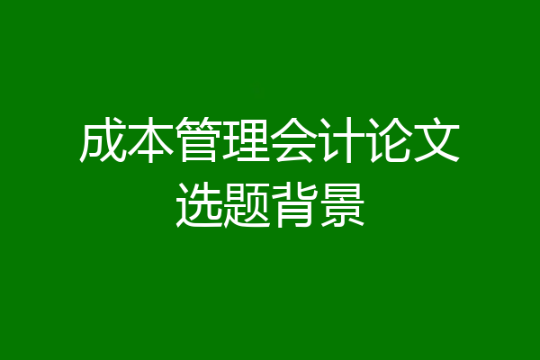 成本管理会计论文选题背景