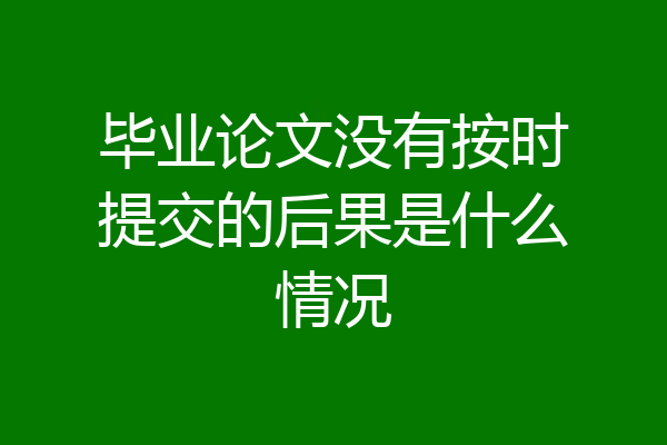 毕业论文没有按时提交的后果是什么情况