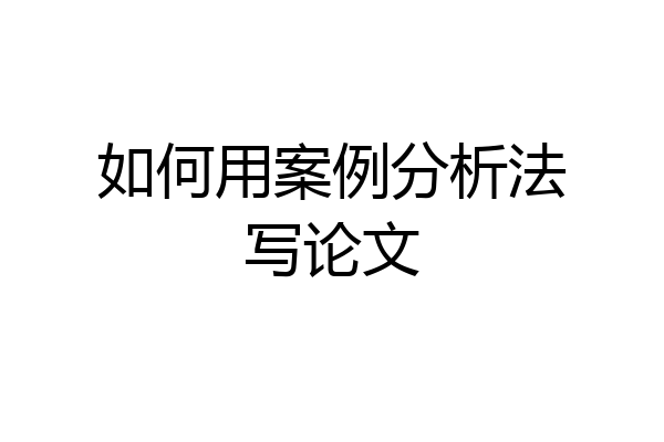 如何用案例分析法写论文