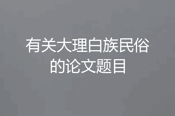 有关大理白族民俗的论文题目