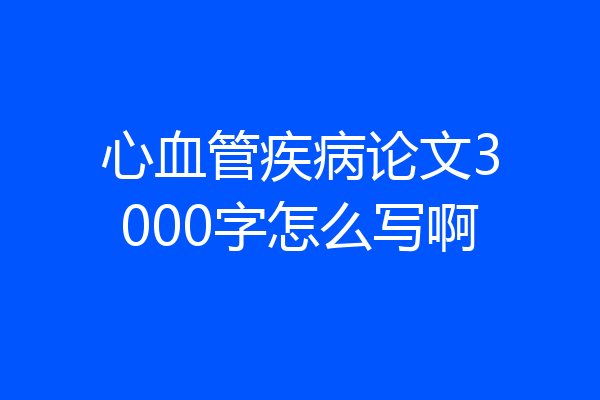 心血管疾病论文3000字怎么写啊