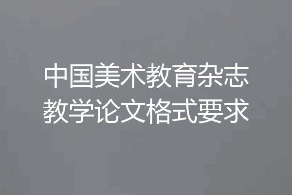 中国美术教育杂志教学论文格式要求
