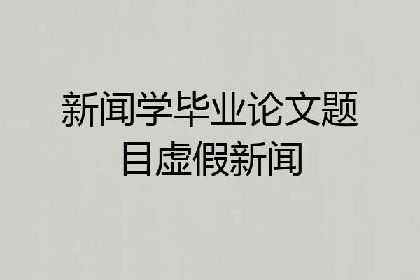 新闻学毕业论文题目虚假新闻