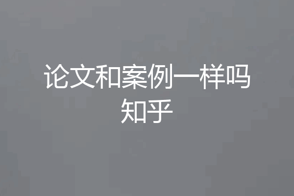 论文和案例一样吗知乎