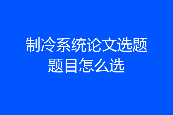 制冷系统论文选题题目怎么选