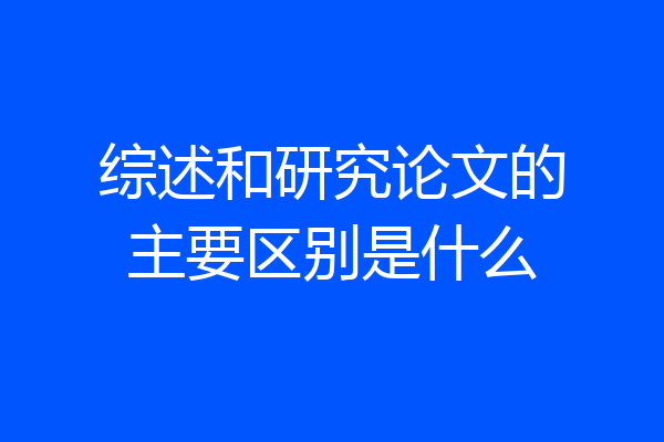 综述和研究论文的主要区别是什么