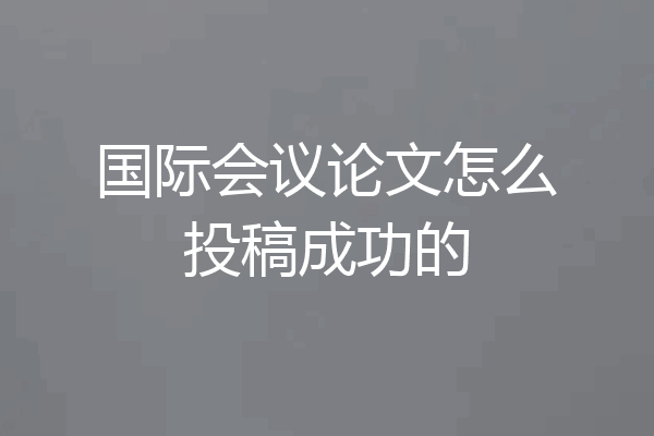 国际会议论文怎么投稿成功的