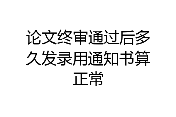 论文终审通过后多久发录用通知书算正常