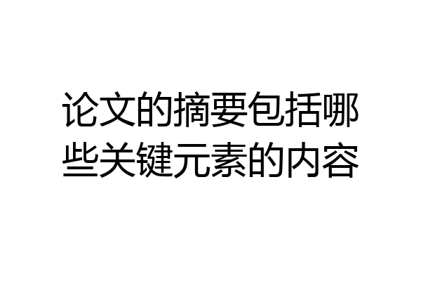 论文的摘要包括哪些关键元素的内容