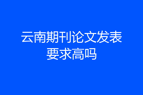 云南期刊论文发表要求高吗