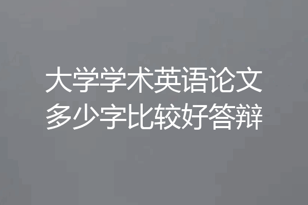 大学学术英语论文多少字比较好答辩