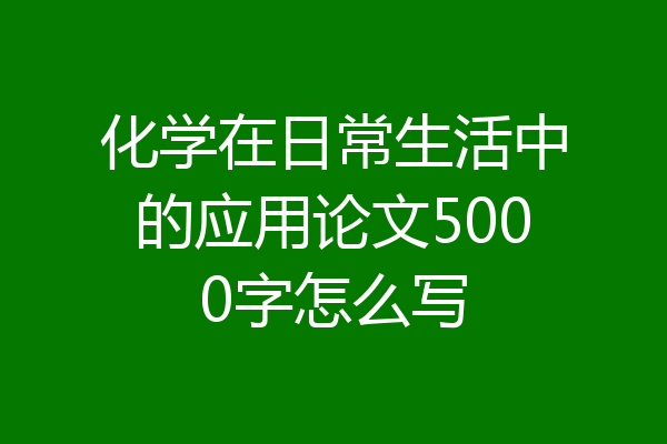 化学在日常生活中的应用论文5000字怎么写