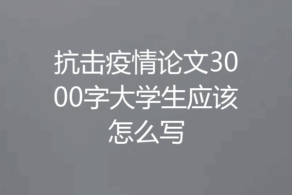 抗击疫情论文3000字大学生应该怎么写