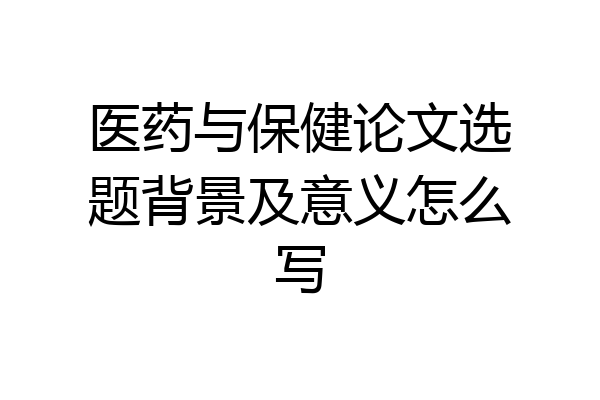 医药与保健论文选题背景及意义怎么写