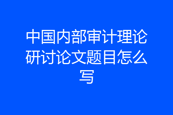 中国内部审计理论研讨论文题目怎么写
