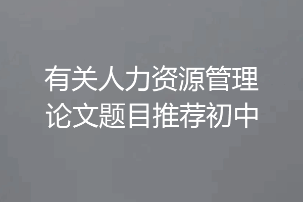 有关人力资源管理论文题目推荐初中