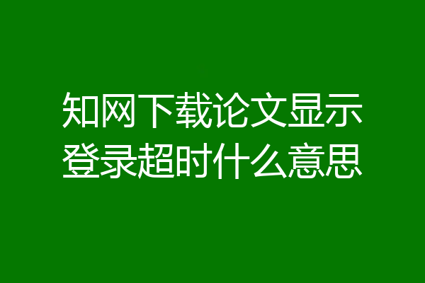 知网下载论文显示登录超时什么意思
