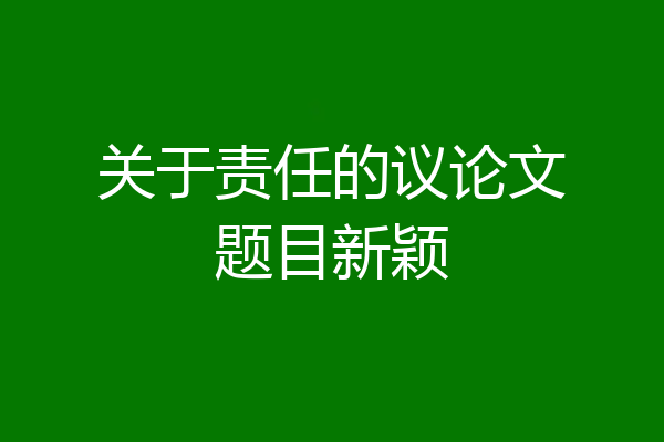 关于责任的议论文题目新颖